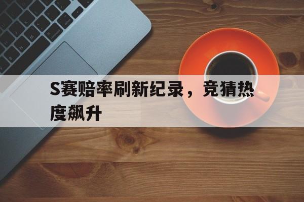 S赛赔率刷新纪录，竞猜热度飙升的简单介绍